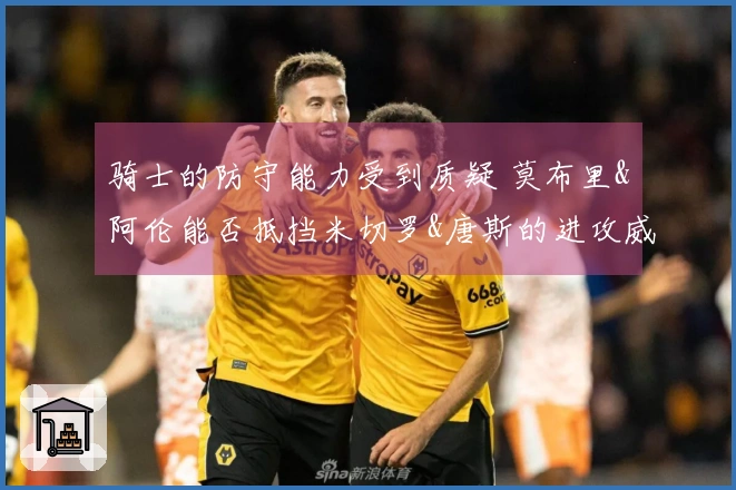 骑士的防守能力受到质疑 莫布里&阿伦能否抵挡米切罗&唐斯的进攻威胁