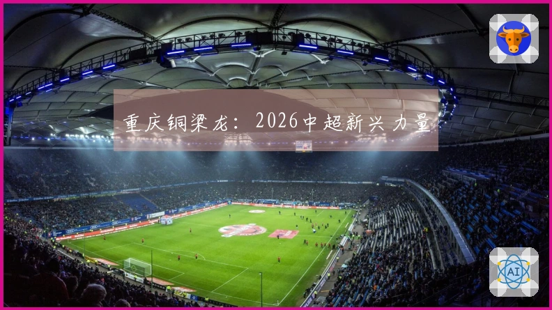 重庆铜梁龙：2026中超新兴力量