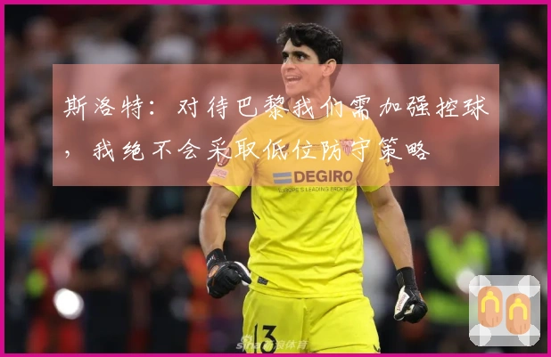 斯洛特：对待巴黎我们需加强控球，我绝不会采取低位防守策略
