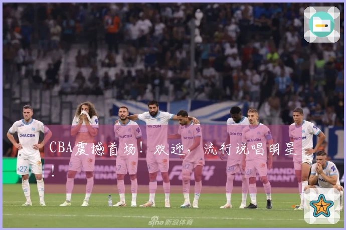 CBA震撼首场！欢迎，流行说唱明星！