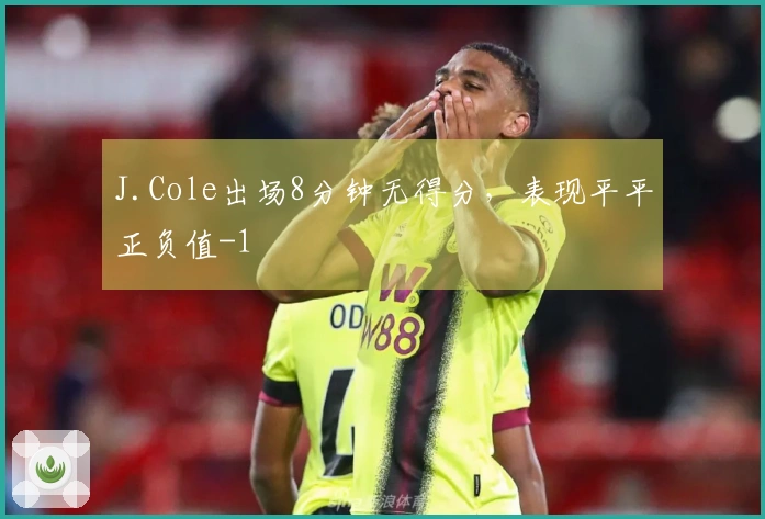 J.Cole出场8分钟无得分，表现平平正负值-1