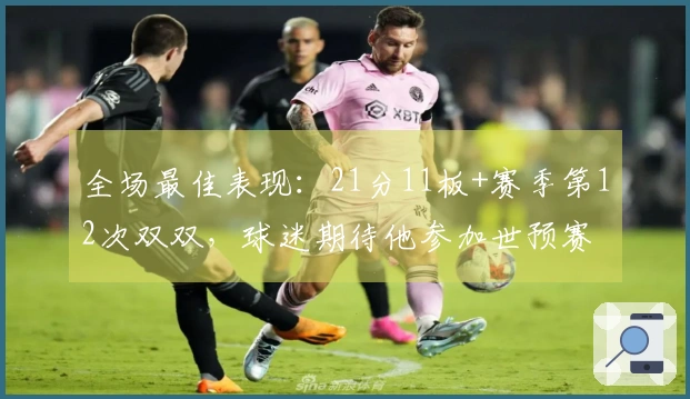 全场最佳表现：21分11板+赛季第12次双双，球迷期待他参加世预赛