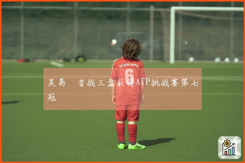 吴易昺苦战三盘获得ATP挑战赛第七冠