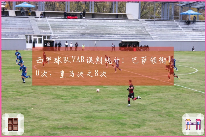 西甲球队VAR误判统计：巴萨领衔10次，皇马次之8次