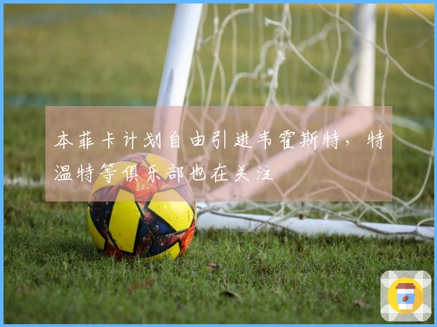 本菲卡计划自由引进韦霍斯特，特温特等俱乐部也在关注