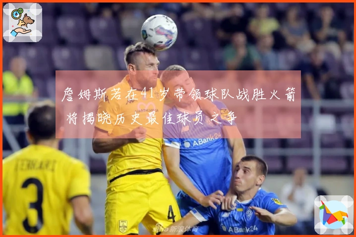 詹姆斯若在41岁带领球队战胜火箭 将揭晓历史最佳球员之争