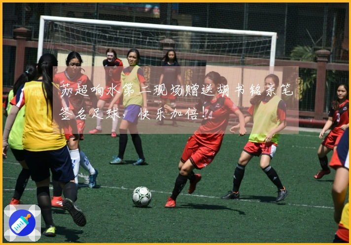 苏超响水第二现场赠送胡书铭亲笔签名足球，快乐加倍！