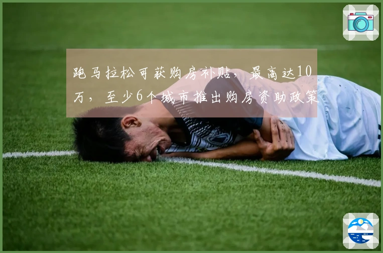 跑马拉松可获购房补贴，最高达10万，至少6个城市推出购房资助政策