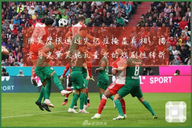 丽芙摩根通过失忆症掩盖真相，揭示与史黛芙妮瓦奎尔的戏剧性转折