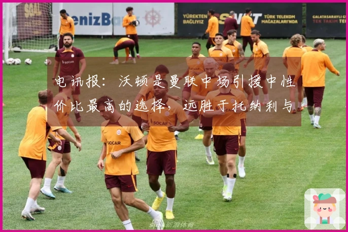 电讯报：沃顿是曼联中场引援中性价比最高的选择，远胜于托纳利与安德森