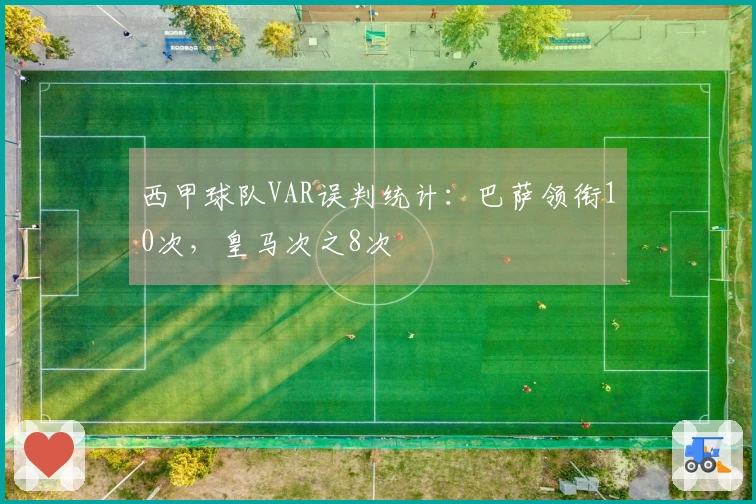 西甲球队VAR误判统计：巴萨领衔10次，皇马次之8次