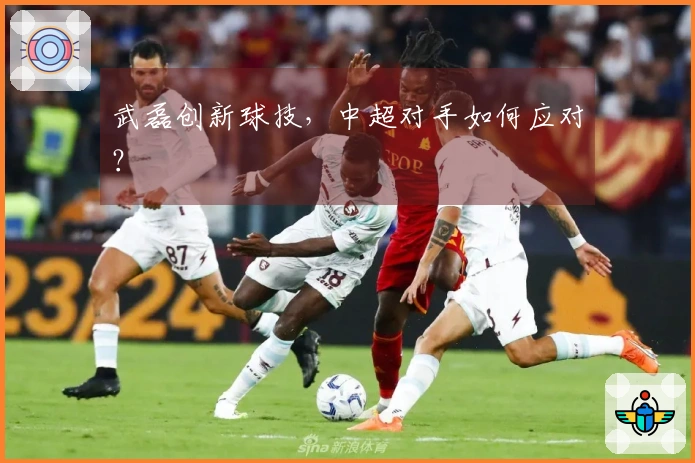 武磊创新球技，中超对手如何应对？