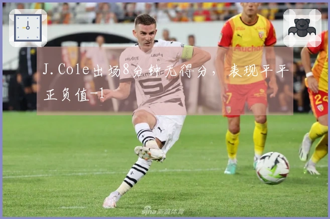 J.Cole出场8分钟无得分，表现平平正负值-1