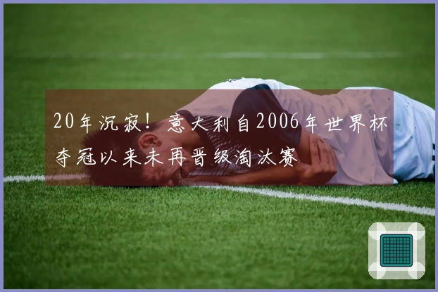 20年沉寂！意大利自2006年世界杯夺冠以来未再晋级淘汰赛