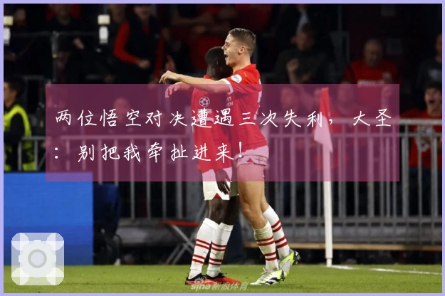 两位悟空对决遭遇三次失利，大圣：别把我牵扯进来！