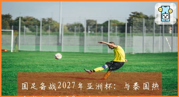 国足备战2027年亚洲杯：与泰国热身赛定于6月9日在杭州举行