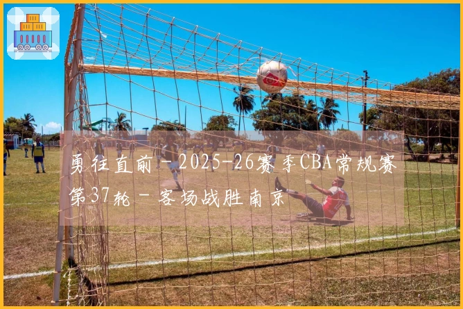 勇往直前 - 2025-26赛季CBA常规赛第37轮 - 客场战胜南京