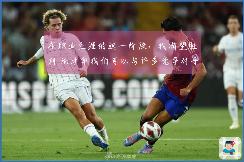 在职业生涯的这一阶段，我渴望胜利 论才华我们可以与许多竞争对手一较高下
