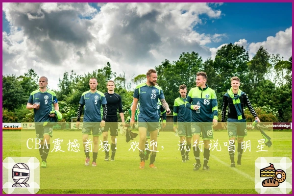 CBA震撼首场！欢迎，流行说唱明星！