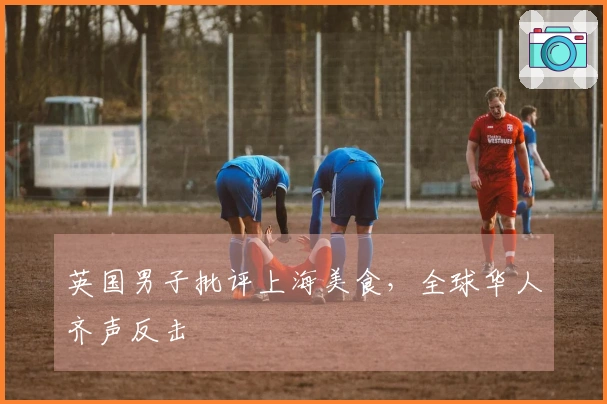 英国男子批评上海美食，全球华人齐声反击