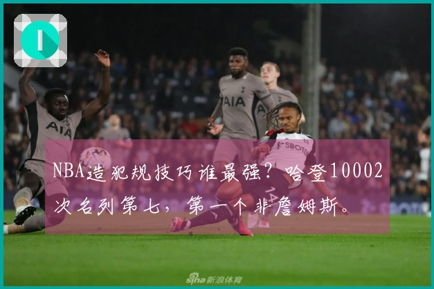 NBA造犯规技巧谁最强？哈登10002次名列第七，第一个非詹姆斯。