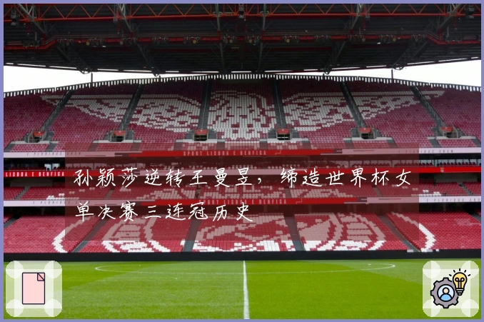 孙颖莎逆转王曼昱，缔造世界杯女单决赛三连冠历史