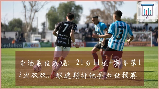 全场最佳表现：21分11板+赛季第12次双双，球迷期待他参加世预赛