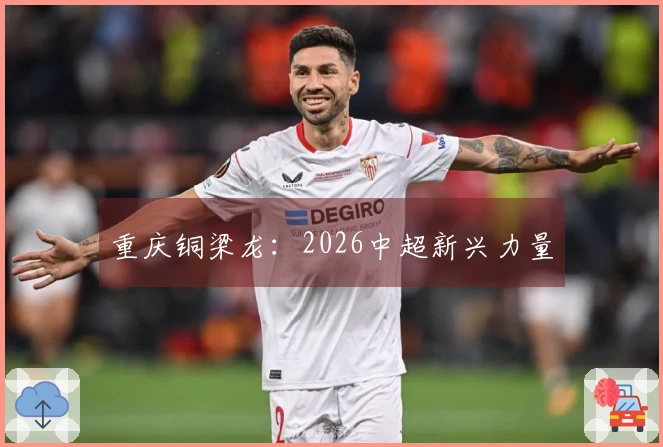 重庆铜梁龙：2026中超新兴力量